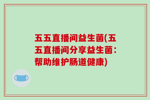 五五直播间益生菌(五五直播间分享益生菌：帮助维护肠道健康)