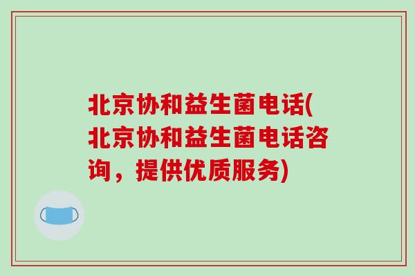 北京协和益生菌电话(北京协和益生菌电话咨询，提供优质服务)