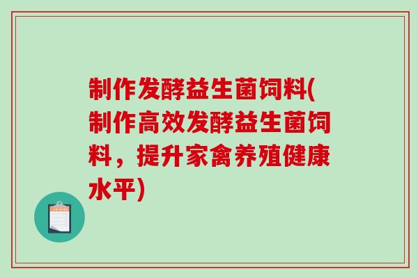 制作发酵益生菌饲料(制作高效发酵益生菌饲料，提升家禽养殖健康水平)