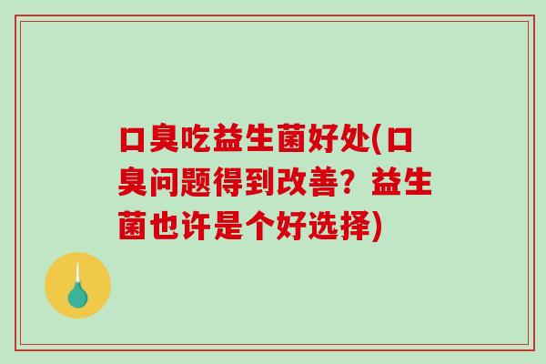 口臭吃益生菌好处(口臭问题得到改善？益生菌也许是个好选择)