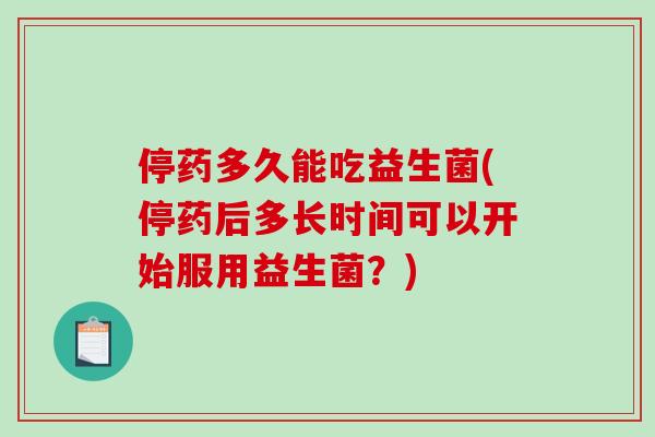 停药多久能吃益生菌(停药后多长时间可以开始服用益生菌？)