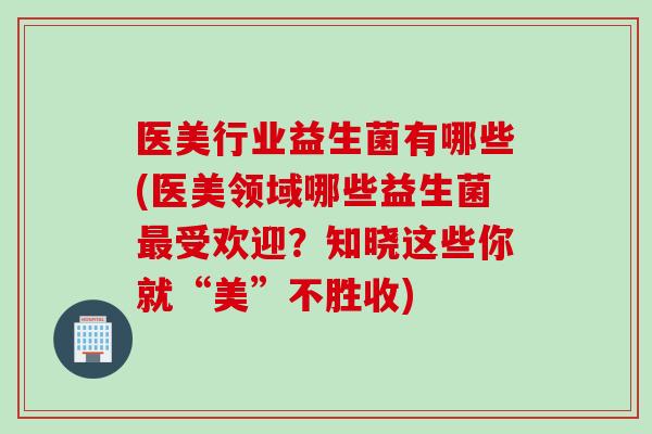 医美行业益生菌有哪些(医美领域哪些益生菌最受欢迎？知晓这些你就“美”不胜收)