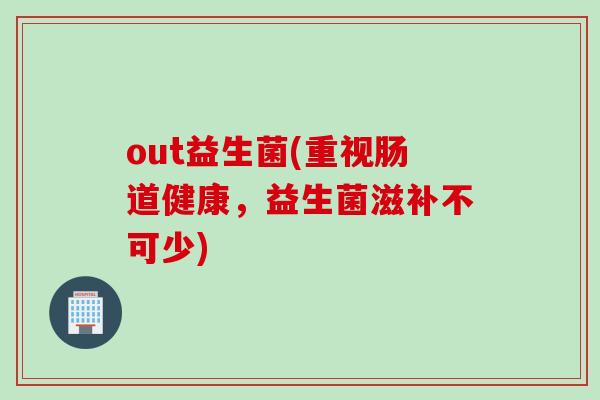 out益生菌(重视肠道健康，益生菌滋补不可少)