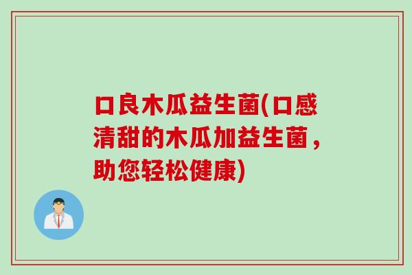口良木瓜益生菌(口感清甜的木瓜加益生菌，助您轻松健康)