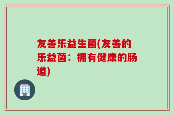 友善乐益生菌(友善的乐益菌：拥有健康的肠道)