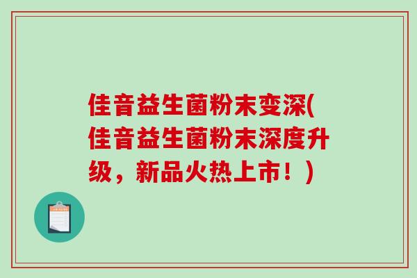 佳音益生菌粉末变深(佳音益生菌粉末深度升级，新品火热上市！)