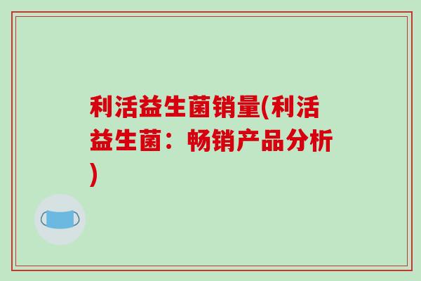利活益生菌销量(利活益生菌：畅销产品分析)