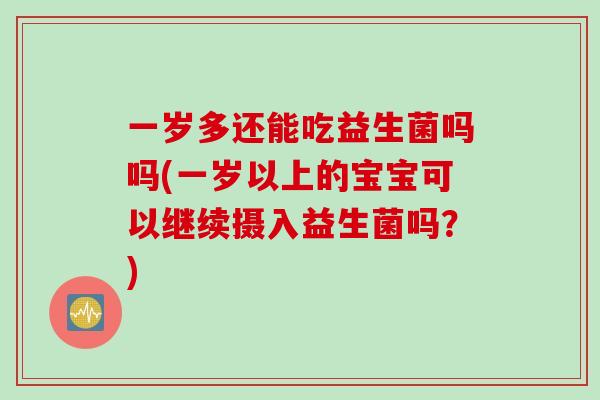 一岁多还能吃益生菌吗吗(一岁以上的宝宝可以继续摄入益生菌吗？)