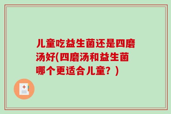 儿童吃益生菌还是四磨汤好(四磨汤和益生菌哪个更适合儿童？)