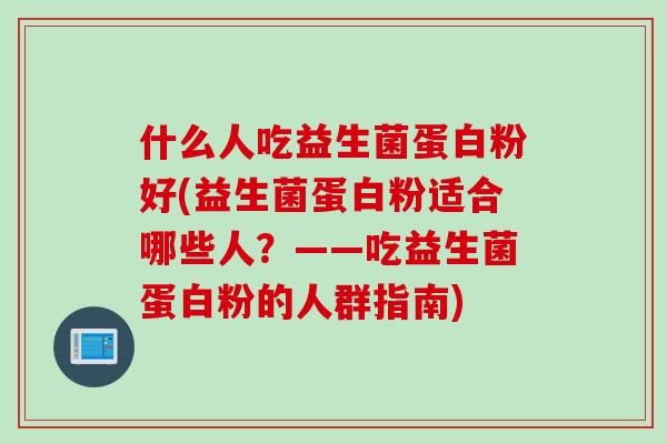 什么人吃益生菌蛋白粉好(益生菌蛋白粉适合哪些人？——吃益生菌蛋白粉的人群指南)