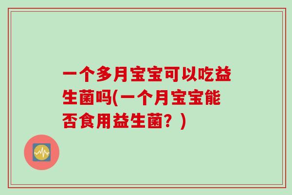 一个多月宝宝可以吃益生菌吗(一个月宝宝能否食用益生菌？)