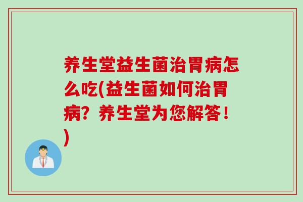 养生堂益生菌治胃病怎么吃(益生菌如何治胃病？养生堂为您解答！)