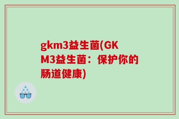 gkm3益生菌(GKM3益生菌：保护你的肠道健康)