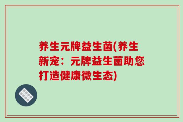 养生元牌益生菌(养生新宠：元牌益生菌助您打造健康微生态)