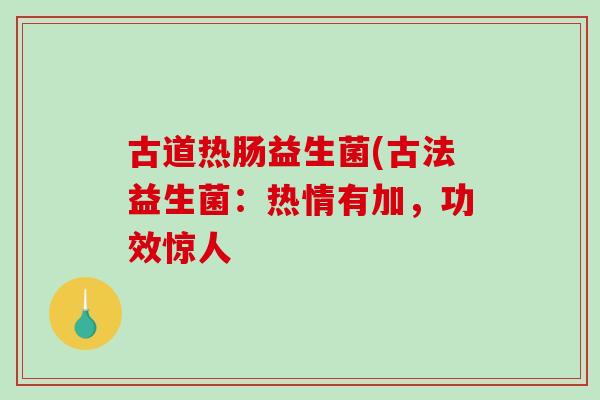 古道热肠益生菌(古法益生菌：热情有加，功效惊人
