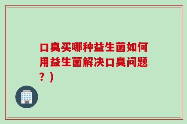 口臭买哪种益生菌如何用益生菌解决口臭问题？)