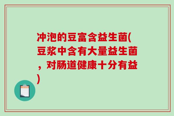 冲泡的豆富含益生菌(豆浆中含有大量益生菌，对肠道健康十分有益)