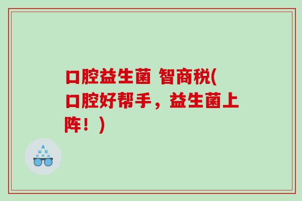口腔益生菌 智商税(口腔好帮手，益生菌上阵！)