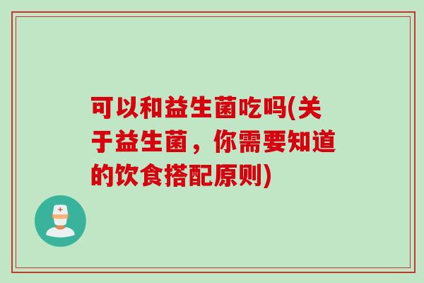 可以和益生菌吃吗(关于益生菌，你需要知道的饮食搭配原则)