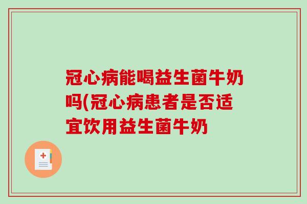 冠心病能喝益生菌牛奶吗(冠心病患者是否适宜饮用益生菌牛奶