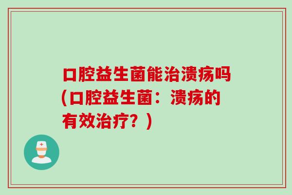 口腔益生菌能治溃疡吗(口腔益生菌：溃疡的有效治疗？)