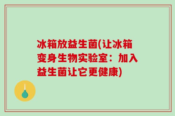冰箱放益生菌(让冰箱变身生物实验室：加入益生菌让它更健康)