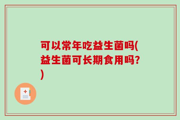 可以常年吃益生菌吗(益生菌可长期食用吗？)