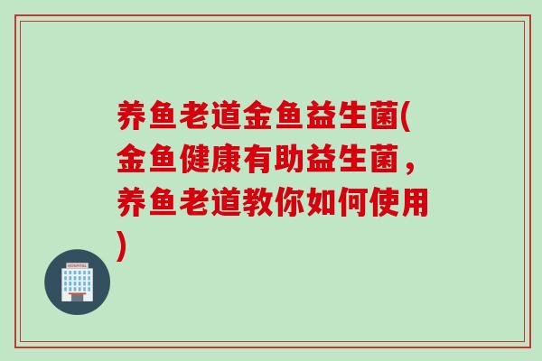 养鱼老道金鱼益生菌(金鱼健康有助益生菌，养鱼老道教你如何使用)