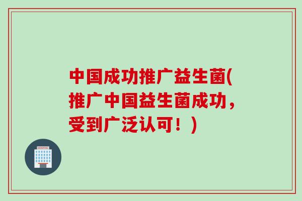 中国成功推广益生菌(推广中国益生菌成功，受到广泛认可！)