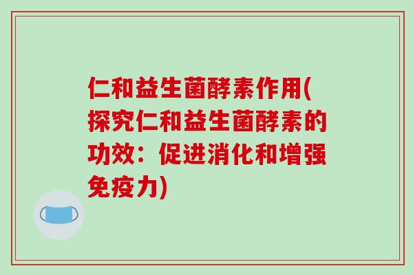 仁和益生菌酵素作用(探究仁和益生菌酵素的功效：促进消化和增强免疫力)