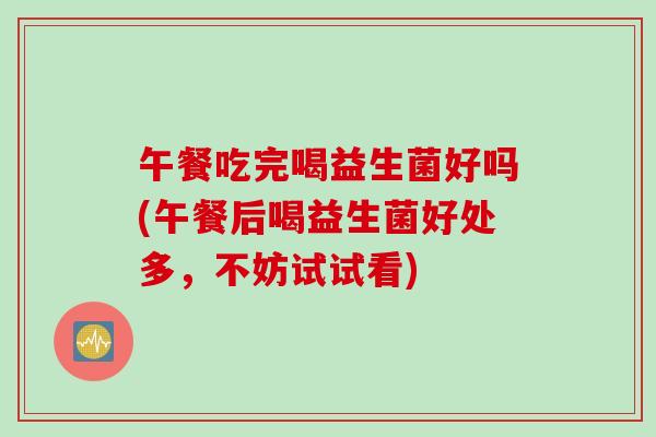 午餐吃完喝益生菌好吗(午餐后喝益生菌好处多，不妨试试看)