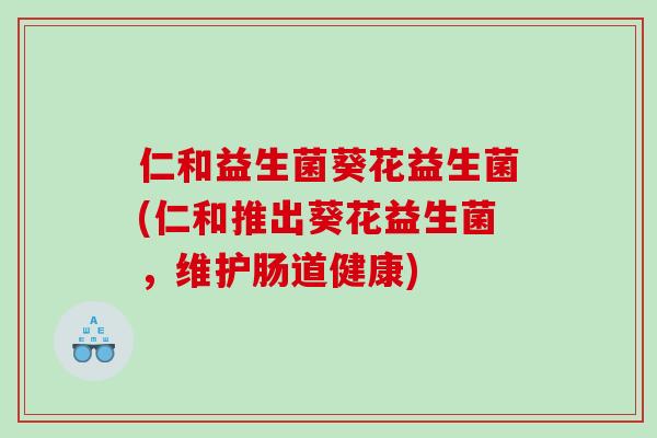 仁和益生菌葵花益生菌(仁和推出葵花益生菌，维护肠道健康)