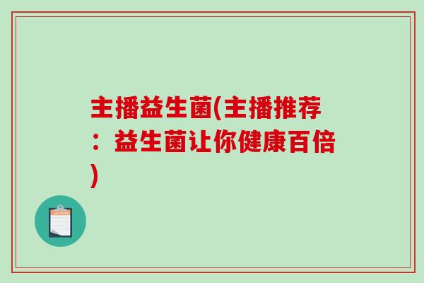 主播益生菌(主播推荐：益生菌让你健康百倍)