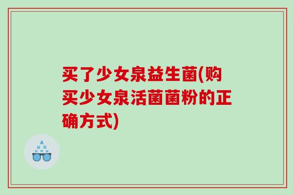 买了少女泉益生菌(购买少女泉活菌菌粉的正确方式) 买了少女泉益生菌(购买少女泉活菌菌粉的正确方式)