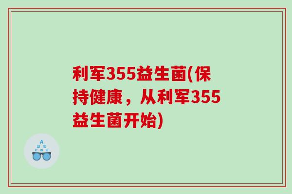 利军355益生菌(保持健康，从利军355益生菌开始)
