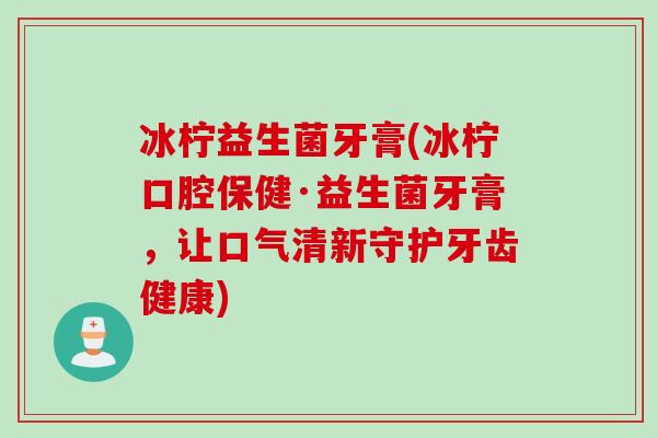 冰柠益生菌牙膏(冰柠口腔保健·益生菌牙膏，让口气清新守护牙齿健康)