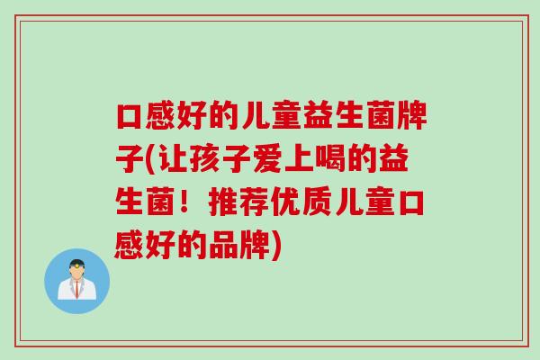 口感好的儿童益生菌牌子(让孩子爱上喝的益生菌！推荐优质儿童口感好的品牌)