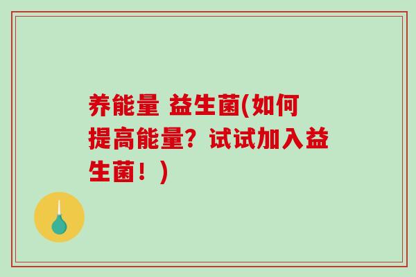 养能量 益生菌(如何提高能量？试试加入益生菌！)