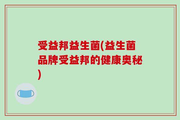 受益邦益生菌(益生菌品牌受益邦的健康奥秘)