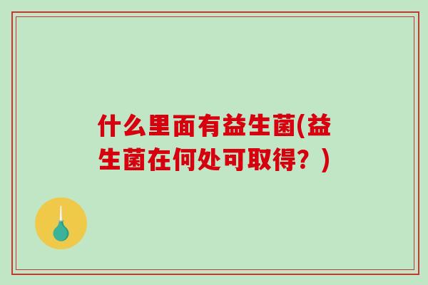 什么里面有益生菌(益生菌在何处可取得？)