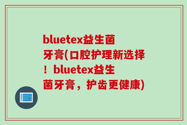 bluetex益生菌牙膏(口腔护理新选择！bluetex益生菌牙膏，护齿更健康)
