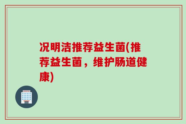 况明洁推荐益生菌(推荐益生菌，维护肠道健康)