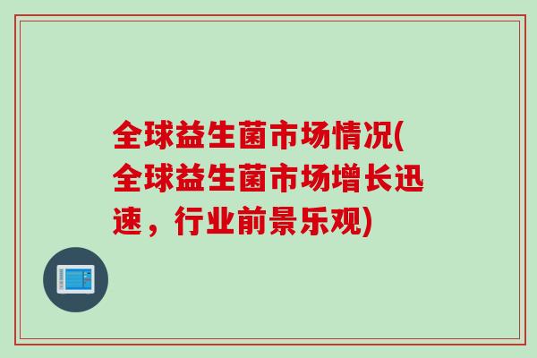 全球益生菌市场情况(全球益生菌市场增长迅速，行业前景乐观)
