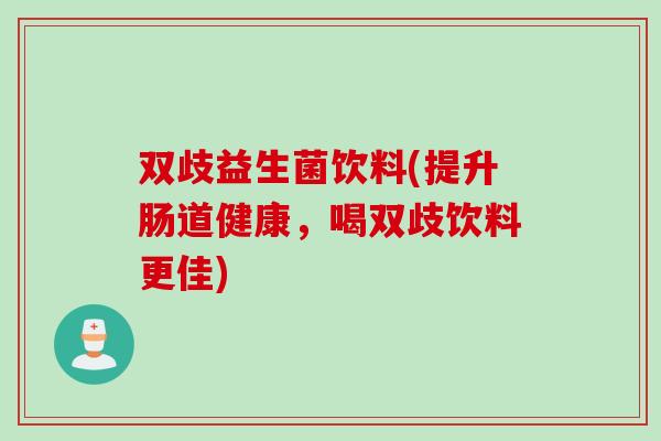 双歧益生菌饮料(提升肠道健康，喝双歧饮料更佳)