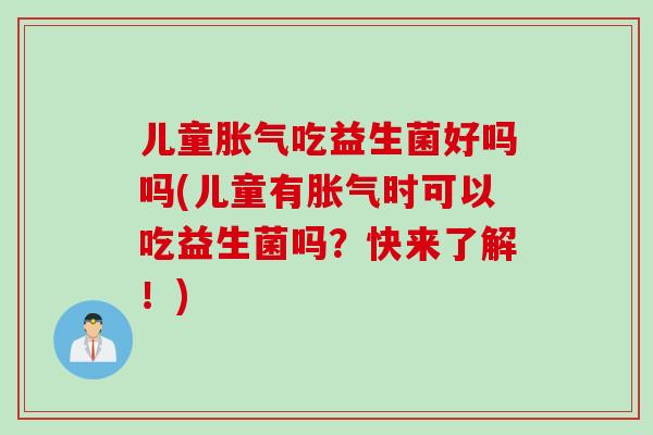 儿童胀气吃益生菌好吗吗(儿童有胀气时可以吃益生菌吗？快来了解！)