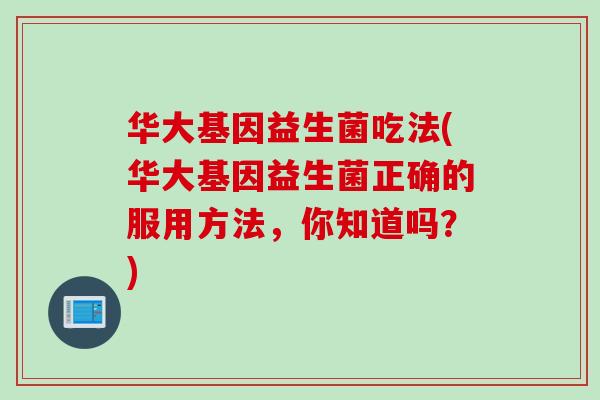 华大基因益生菌吃法(华大基因益生菌正确的服用方法，你知道吗？)