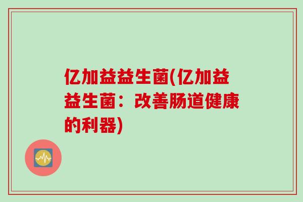 亿加益益生菌(亿加益益生菌：改善肠道健康的利器)