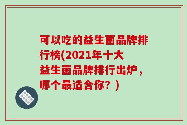 可以吃的益生菌品牌排行榜(2021年十大益生菌品牌排行出炉，哪个适合你？)