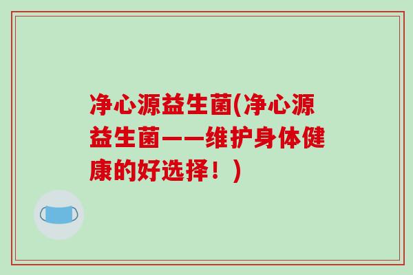 净心源益生菌(净心源益生菌——维护身体健康的好选择！)