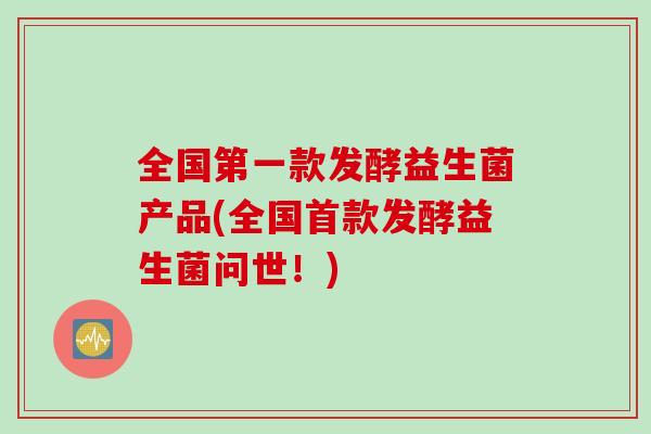 全国第一款发酵益生菌产品(全国首款发酵益生菌问世！)